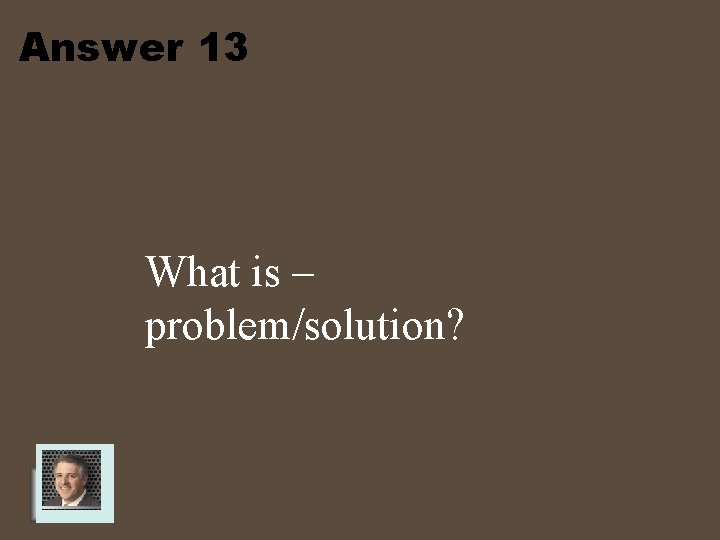 Answer 13 What is – problem/solution? 