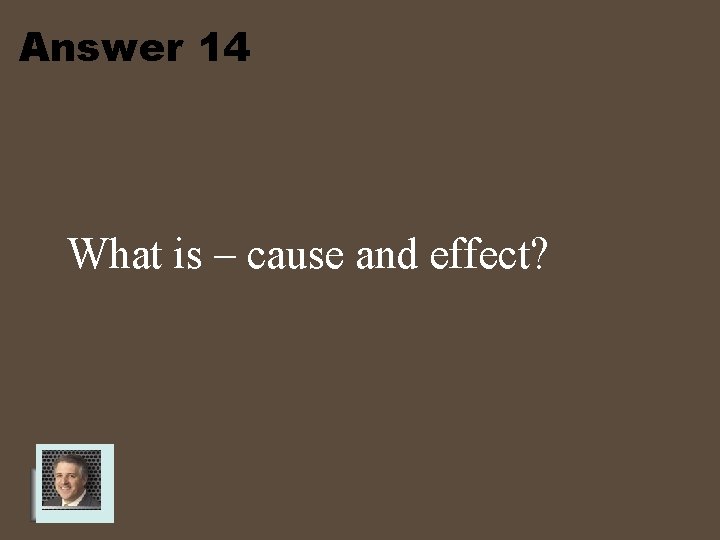 Answer 14 What is – cause and effect? 