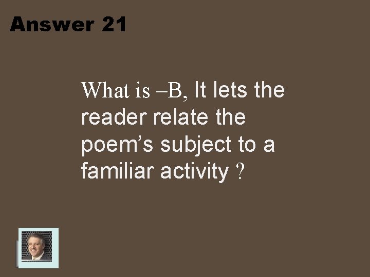 Answer 21 What is –B, It lets the reader relate the poem’s subject to