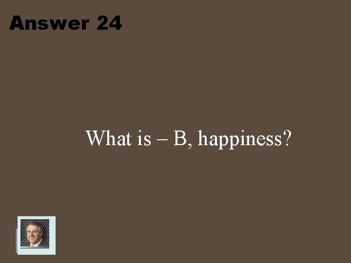 Answer 24 What is – B, happiness? 