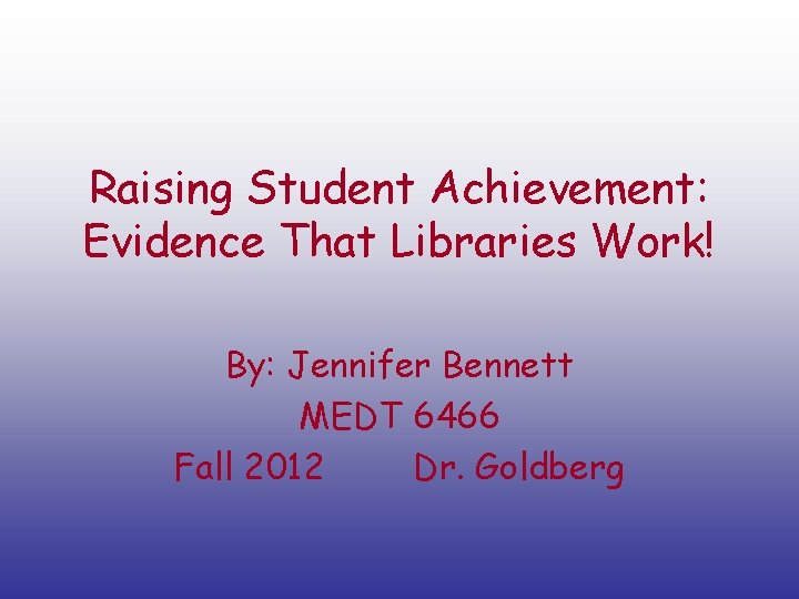 Raising Student Achievement: Evidence That Libraries Work! By: Jennifer Bennett MEDT 6466 Fall 2012