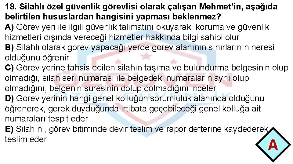 18. Silahlı özel güvenlik görevlisi olarak çalışan Mehmet’in, aşağıda belirtilen hususlardan hangisini yapması beklenmez?