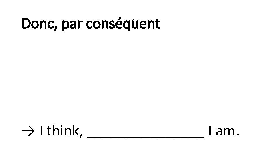 Donc, par conséquent → I think, ________ I am. 