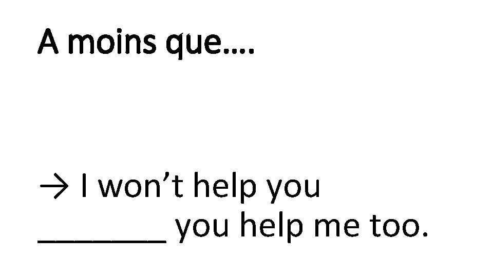 A moins que…. → I won’t help you _______ you help me too. 