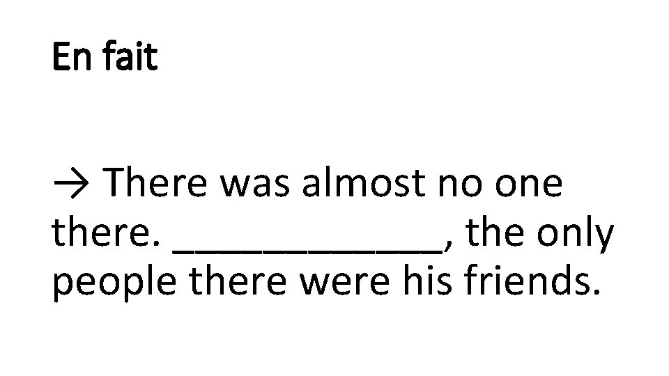 En fait → There was almost no one there. ______, the only people there