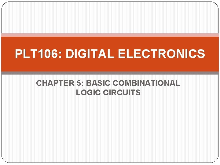 PLT 106: DIGITAL ELECTRONICS CHAPTER 5: BASIC COMBINATIONAL LOGIC CIRCUITS 