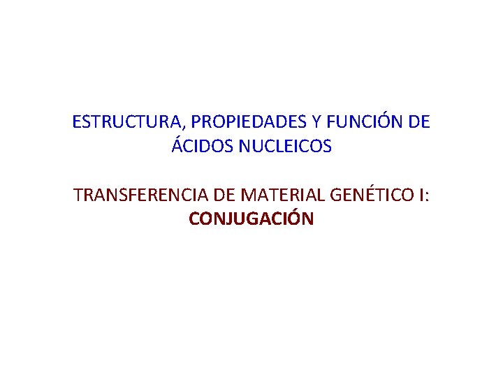 ESTRUCTURA, PROPIEDADES Y FUNCIÓN DE ÁCIDOS NUCLEICOS TRANSFERENCIA DE MATERIAL GENÉTICO I: CONJUGACIÓN 