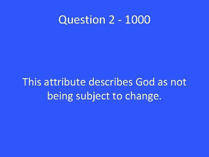 Question 2 - 1000 This attribute describes God as not being subject to change.