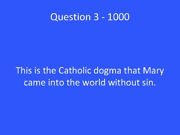 Question 3 - 1000 This is the Catholic dogma that Mary came into the