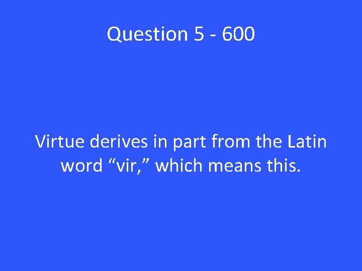 Question 5 - 600 Virtue derives in part from the Latin word “vir, ”