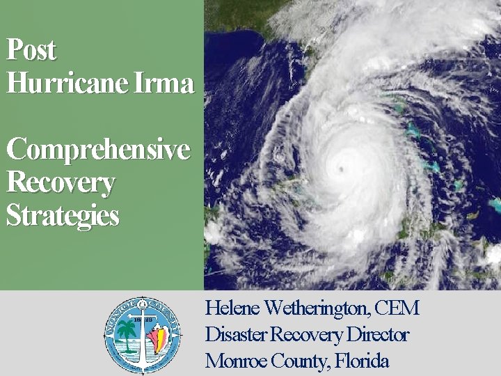 Post Hurricane Irma Comprehensive Recovery Strategies Helene Wetherington, CEM Disaster Recovery Director Monroe County,