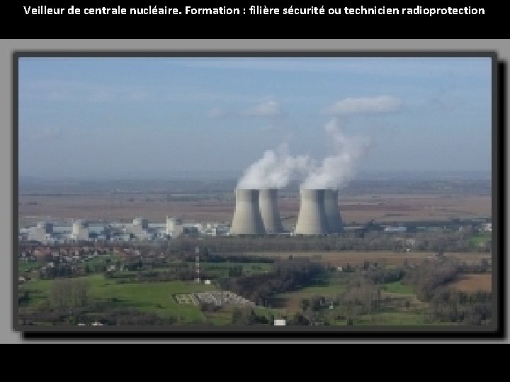 Veilleur de centrale nucléaire. Formation : filière sécurité ou technicien radioprotection 