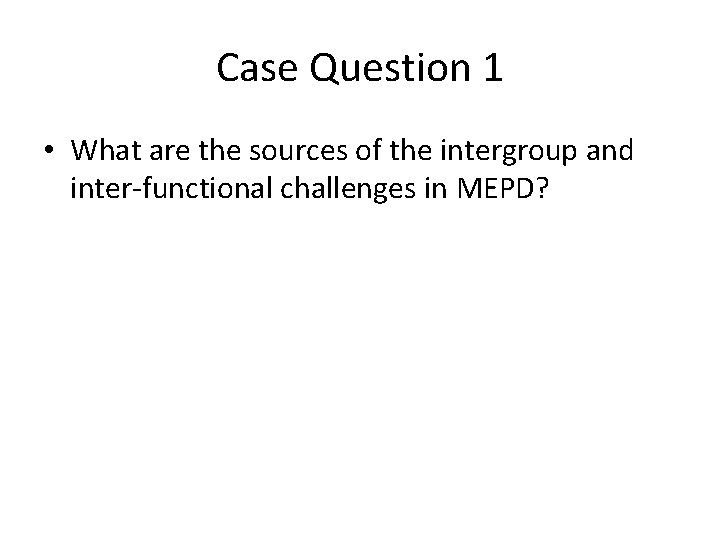 Case Question 1 • What are the sources of the intergroup and inter-functional challenges