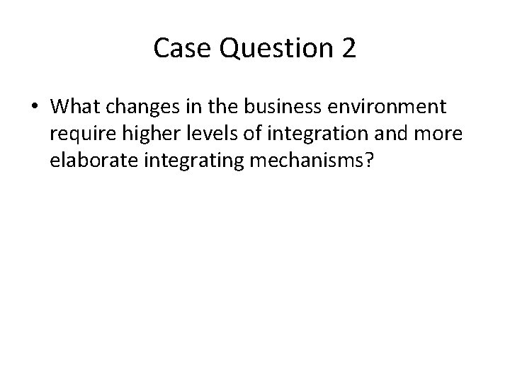 Case Question 2 • What changes in the business environment require higher levels of