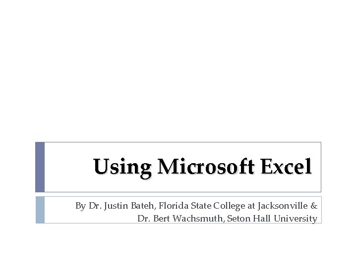 Using Microsoft Excel By Dr. Justin Bateh, Florida State College at Jacksonville & Dr.