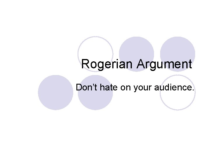 Rogerian Argument Don’t hate on your audience. 