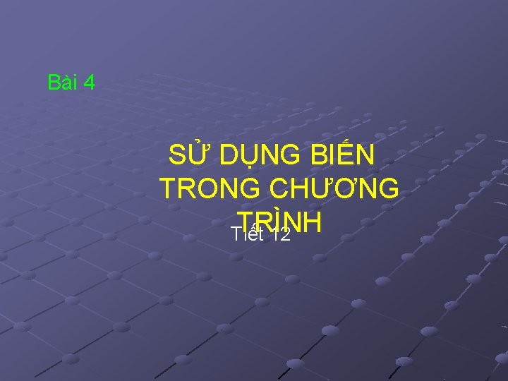 Bài 4 SỬ DỤNG BIẾN TRONG CHƯƠNG TRÌNH Tiết 12 