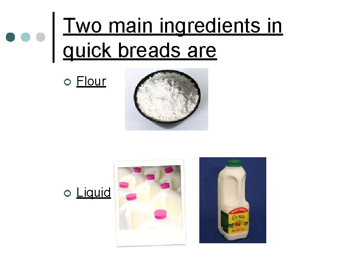 Two main ingredients in quick breads are ¢ Flour ¢ Liquid 
