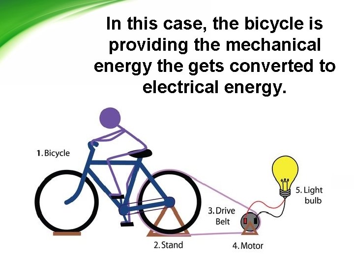 In this case, the bicycle is providing the mechanical energy the gets converted to