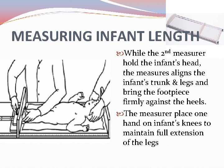 MEASURING INFANT LENGTH While the 2 nd measurer hold the infant’s head, the measures