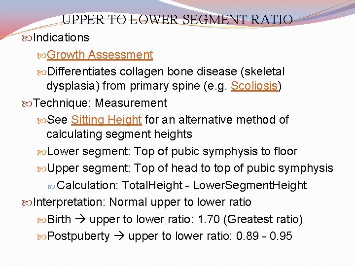 UPPER TO LOWER SEGMENT RATIO Indications Growth Assessment Differentiates collagen bone disease (skeletal dysplasia)