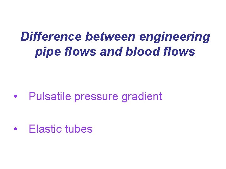 Difference between engineering pipe flows and blood flows • Pulsatile pressure gradient • Elastic