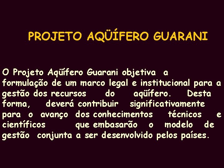 PROJETO AQÜÍFERO GUARANI O Projeto Aqüífero Guarani objetiva a formulação de um marco legal