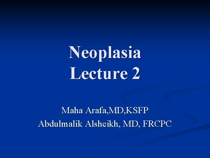 Neoplasia Lecture 2 Maha Arafa, MD, KSFP Abdulmalik Alsheikh, MD, FRCPC 