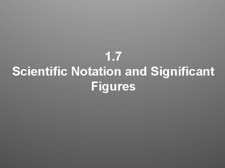 1. 7 Scientific Notation and Significant Figures 1. 7 Scientific Notation and Significant Figures