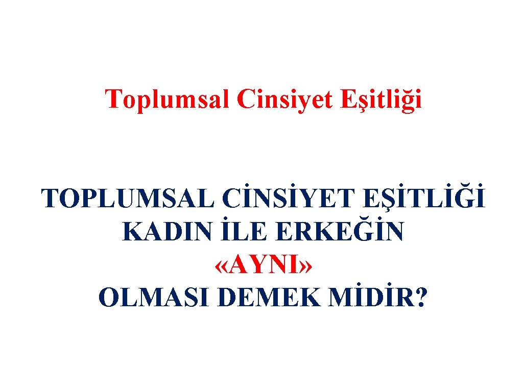 Toplumsal Cinsiyet Eşitliği TOPLUMSAL CİNSİYET EŞİTLİĞİ KADIN İLE ERKEĞİN «AYNI» OLMASI DEMEK MİDİR? 