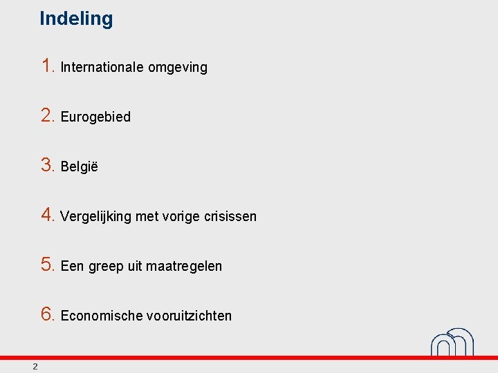 Indeling 1. Internationale omgeving 2. Eurogebied 3. België 4. Vergelijking met vorige crisissen 5.