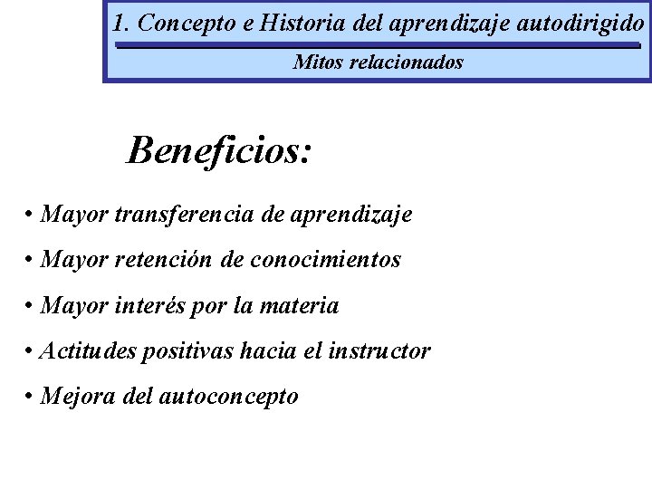 1. Concepto e Historia del aprendizaje autodirigido Mitos relacionados Beneficios: • Mayor transferencia de