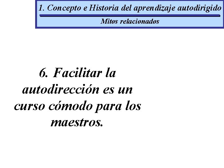 1. Concepto e Historia del aprendizaje autodirigido Mitos relacionados 6. Facilitar la autodirección es