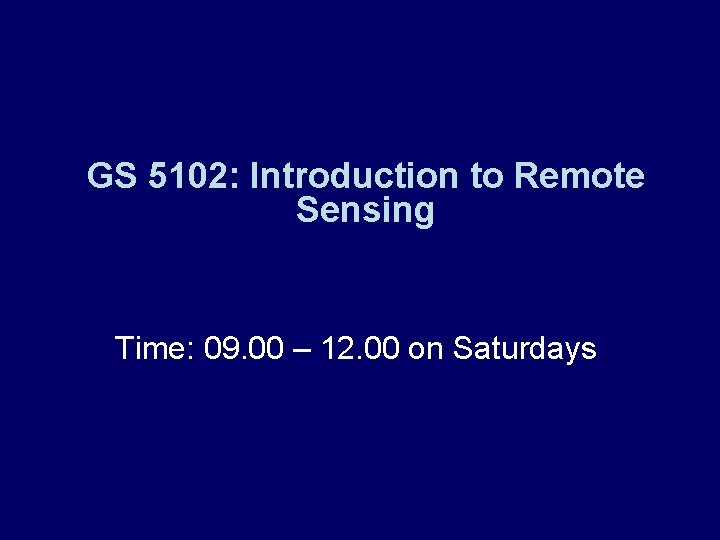 GS 5102: Introduction to Remote Sensing Time: 09. 00 – 12. 00 on Saturdays
