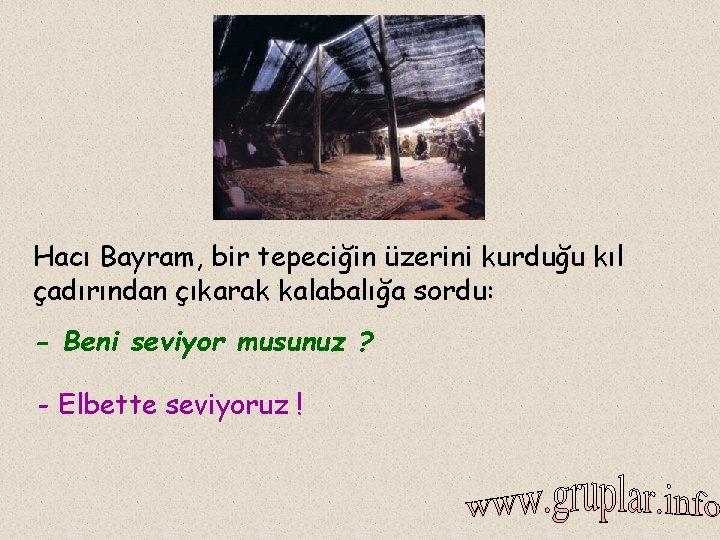 Hacı Bayram, bir tepeciğin üzerini kurduğu kıl çadırından çıkarak kalabalığa sordu: - Beni seviyor