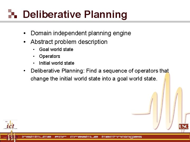 Deliberative Planning • Domain independent planning engine • Abstract problem description • Goal world Deliberative Planning • Domain independent planning engine • Abstract problem description • Goal world