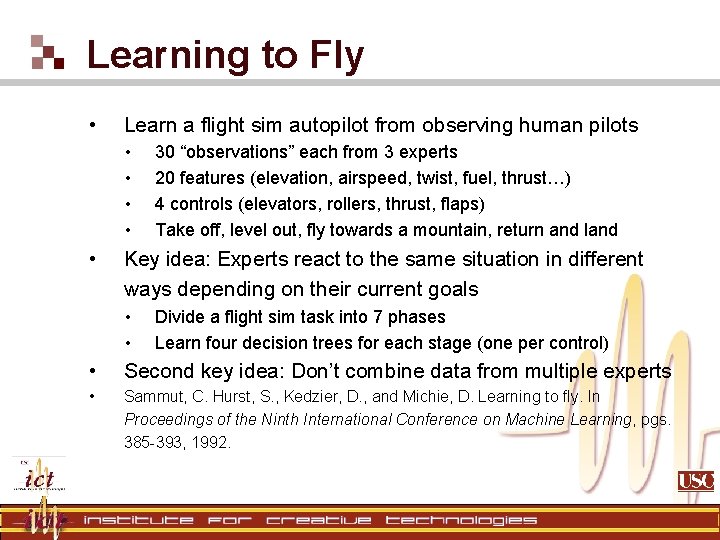 Learning to Fly • Learn a flight sim autopilot from observing human pilots • Learning to Fly • Learn a flight sim autopilot from observing human pilots •