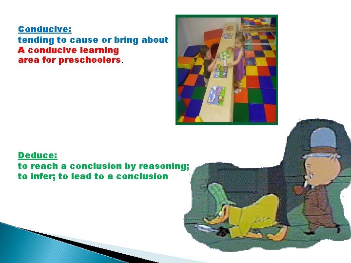 Conducive: tending to cause or bring about A conducive learning area for preschoolers. Deduce: