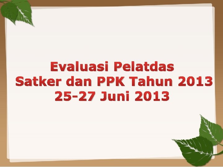 Evaluasi Pelatdas Satker dan PPK Tahun 2013 25 -27 Juni 2013 