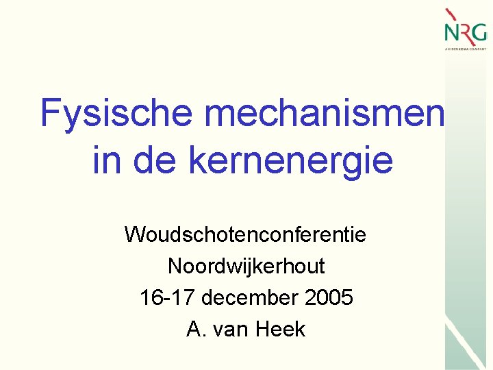 Fysische mechanismen in de kernenergie Woudschotenconferentie Noordwijkerhout 16 -17 december 2005 A. van Heek