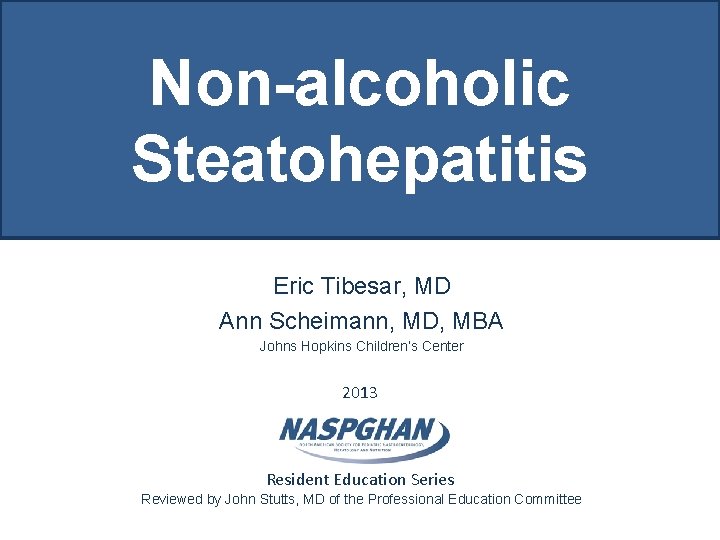 Non-alcoholic Steatohepatitis Eric Tibesar, MD Ann Scheimann, MD, MBA Johns Hopkins Children’s Center 2013