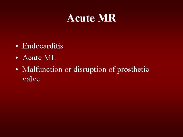Acute MR • Endocarditis • Acute MI: • Malfunction or disruption of prosthetic valve Acute MR • Endocarditis • Acute MI: • Malfunction or disruption of prosthetic valve