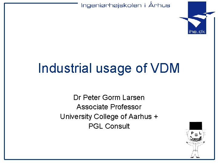Industrial usage of VDM Dr Peter Gorm Larsen Associate Professor University College of Aarhus Industrial usage of VDM Dr Peter Gorm Larsen Associate Professor University College of Aarhus