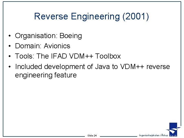 Reverse Engineering (2001) • • Organisation: Boeing Domain: Avionics Tools: The IFAD VDM++ Toolbox Reverse Engineering (2001) • • Organisation: Boeing Domain: Avionics Tools: The IFAD VDM++ Toolbox