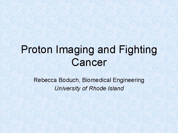 Proton Imaging and Fighting Cancer Rebecca Boduch, Biomedical Engineering University of Rhode Island 