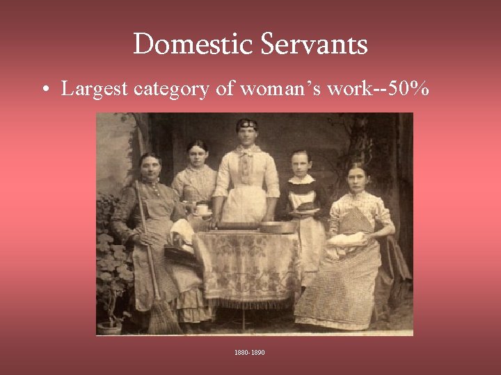 Domestic Servants • Largest category of woman’s work--50% 1880 -1890 