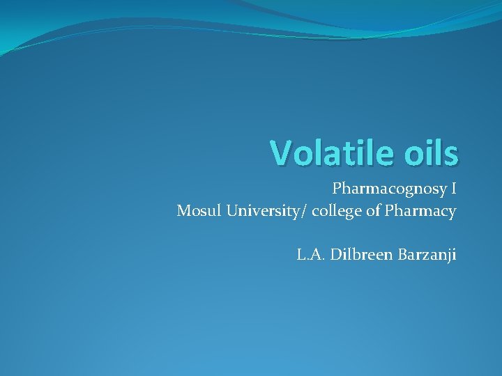 Volatile oils Pharmacognosy I Mosul University/ college of Pharmacy L. A. Dilbreen Barzanji 