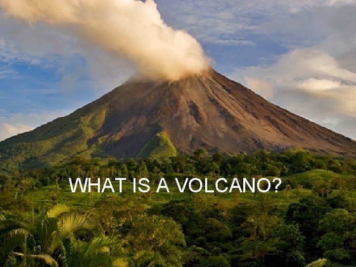 WHAT IS A VOLCANO? 