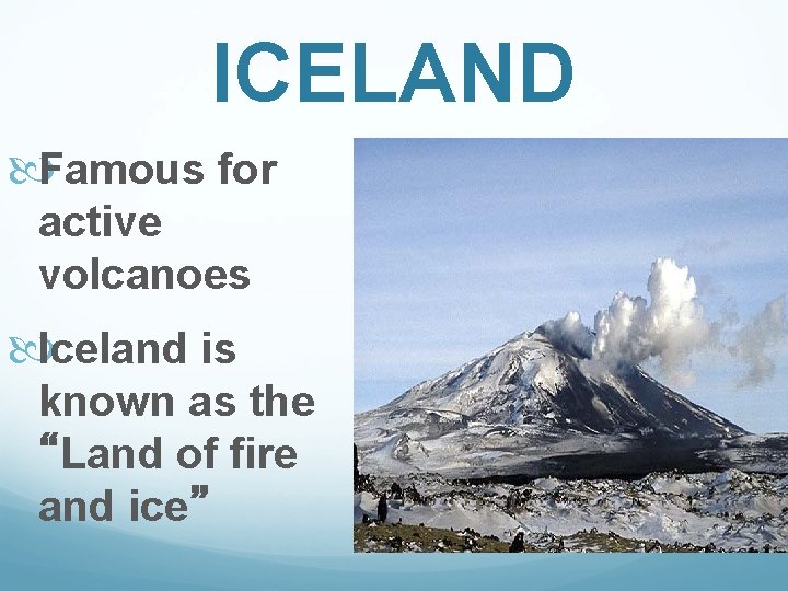 ICELAND Famous for active volcanoes Iceland is known as the “Land of fire and