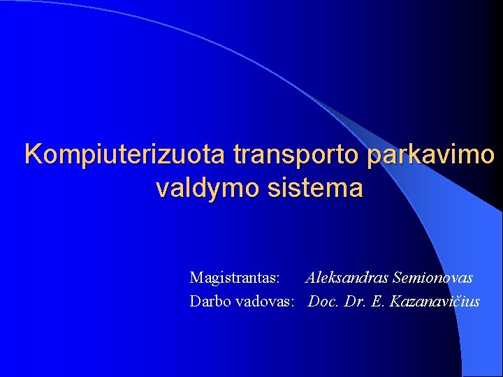Kompiuterizuota transporto parkavimo valdymo sistema Magistrantas: Aleksandras Semionovas Darbo vadovas: Doc. Dr. E. Kazanavičius